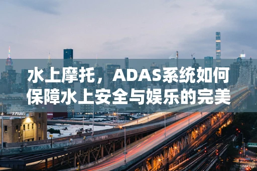 水上摩托，ADAS系统如何保障水上安全与娱乐的完美结合？
