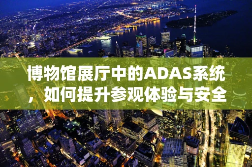 博物馆展厅中的ADAS系统，如何提升参观体验与安全？