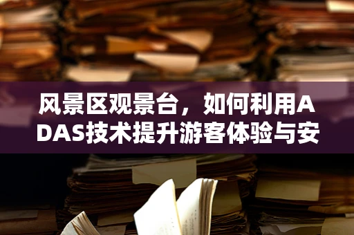风景区观景台，如何利用ADAS技术提升游客体验与安全？