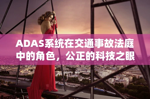 ADAS系统在交通事故法庭中的角色，公正的科技之眼