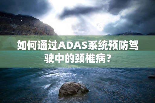 如何通过ADAS系统预防驾驶中的颈椎病？
