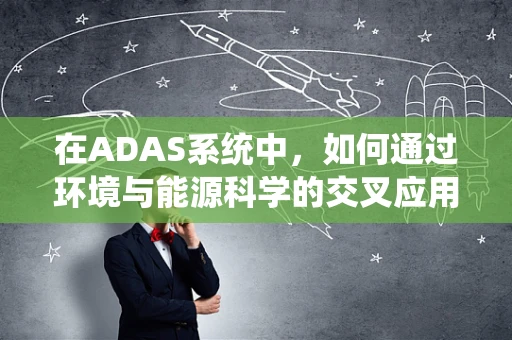 在ADAS系统中，如何通过环境与能源科学的交叉应用优化能源效率？