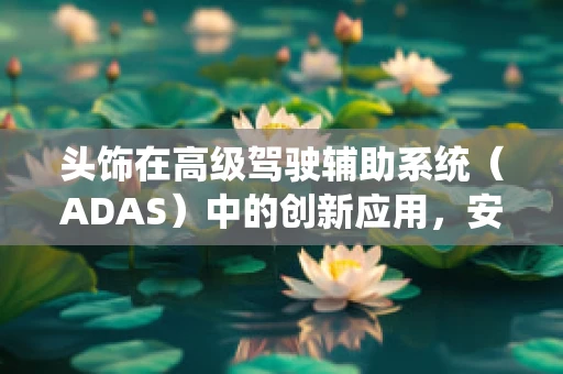 头饰在高级驾驶辅助系统（ADAS）中的创新应用，安全与时尚的完美融合？