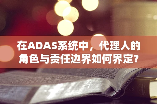 在ADAS系统中，代理人的角色与责任边界如何界定？