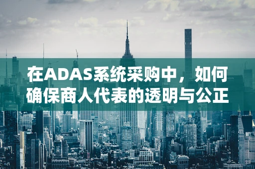 在ADAS系统采购中，如何确保商人代表的透明与公正？