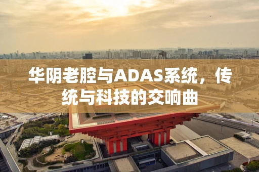 华阴老腔与ADAS系统，传统与科技的交响曲
