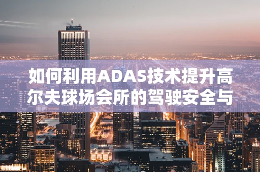 如何利用ADAS技术提升高尔夫球场会所的驾驶安全与体验？