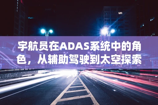 宇航员在ADAS系统中的角色，从辅助驾驶到太空探索的延伸