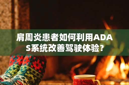 肩周炎患者如何利用ADAS系统改善驾驶体验？