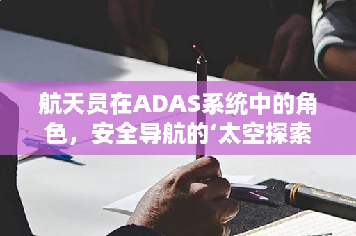 航天员在ADAS系统中的角色，安全导航的‘太空探索者’？