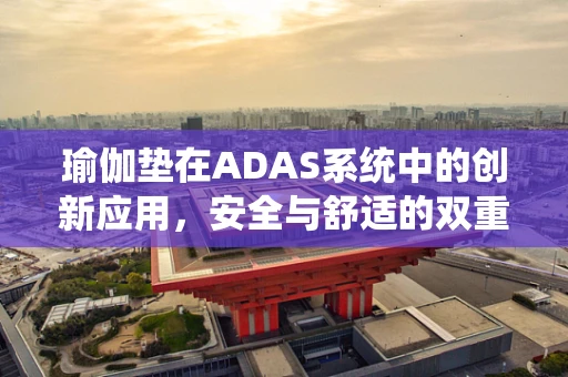 瑜伽垫在ADAS系统中的创新应用，安全与舒适的双重提升？