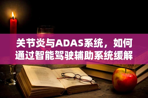 关节炎与ADAS系统，如何通过智能驾驶辅助系统缓解驾驶者关节压力？