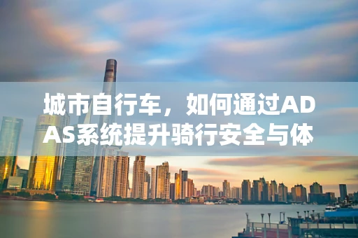 城市自行车，如何通过ADAS系统提升骑行安全与体验？