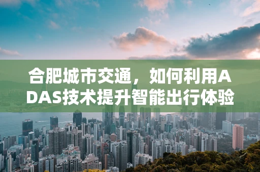 合肥城市交通，如何利用ADAS技术提升智能出行体验？