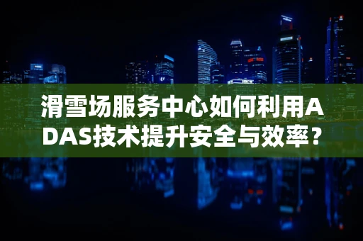滑雪场服务中心如何利用ADAS技术提升安全与效率？