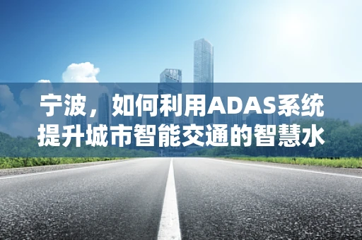 宁波，如何利用ADAS系统提升城市智能交通的智慧水平？