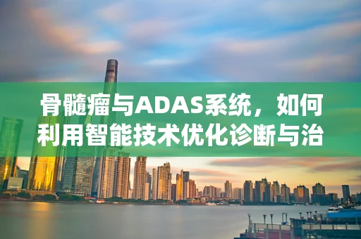 骨髓瘤与ADAS系统，如何利用智能技术优化诊断与治疗？