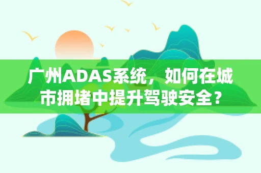 广州ADAS系统，如何在城市拥堵中提升驾驶安全？