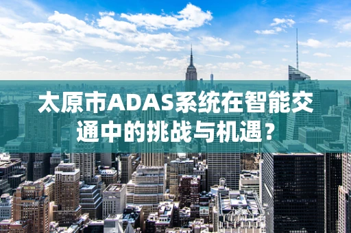太原市ADAS系统在智能交通中的挑战与机遇？