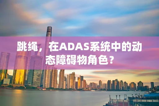 跳绳，在ADAS系统中的动态障碍物角色？