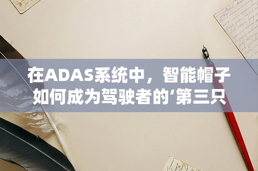 在ADAS系统中，智能帽子如何成为驾驶者的‘第三只眼’？