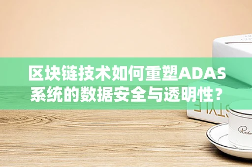 区块链技术如何重塑ADAS系统的数据安全与透明性？