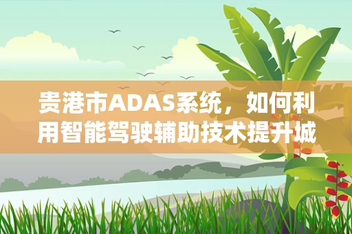 贵港市ADAS系统，如何利用智能驾驶辅助技术提升城市交通效率？
