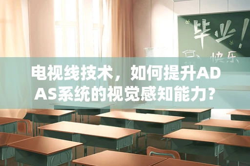 电视线技术，如何提升ADAS系统的视觉感知能力？