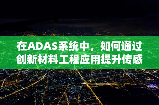 在ADAS系统中，如何通过创新材料工程应用提升传感器性能与耐用性？