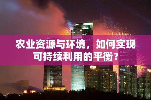 农业资源与环境，如何实现可持续利用的平衡？