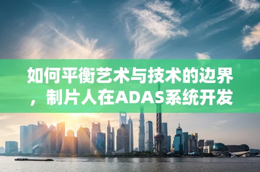 如何平衡艺术与技术的边界，制片人在ADAS系统开发中的角色