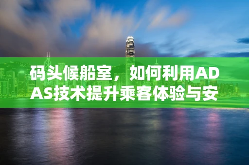 码头候船室，如何利用ADAS技术提升乘客体验与安全？