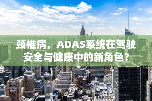颈椎病，ADAS系统在驾驶安全与健康中的新角色？