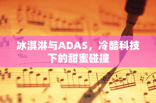冰淇淋与ADAS，冷酷科技下的甜蜜碰撞