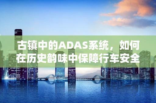 古镇中的ADAS系统，如何在历史韵味中保障行车安全？