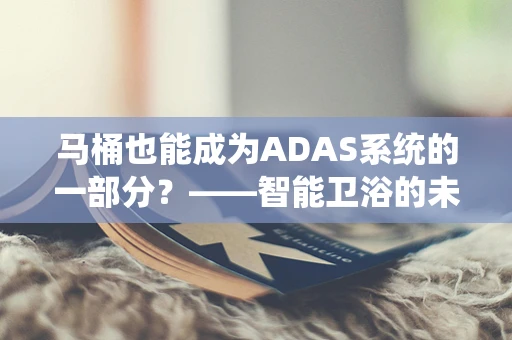 马桶也能成为ADAS系统的一部分？——智能卫浴的未来展望