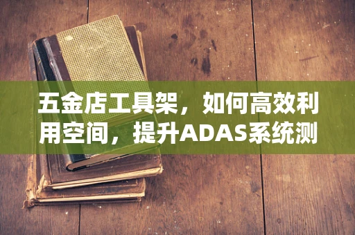 五金店工具架，如何高效利用空间，提升ADAS系统测试效率？