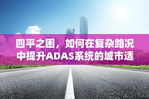 四平之困，如何在复杂路况中提升ADAS系统的城市适应能力？