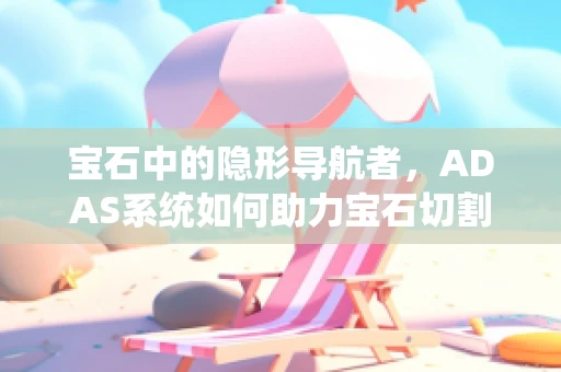 宝石中的隐形导航者，ADAS系统如何助力宝石切割的精准与高效？