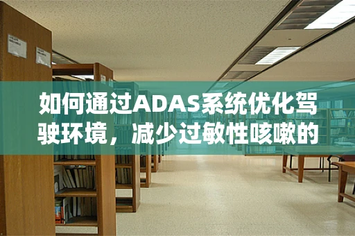如何通过ADAS系统优化驾驶环境，减少过敏性咳嗽的诱因？