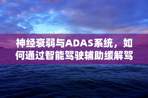 神经衰弱与ADAS系统，如何通过智能驾驶辅助缓解驾驶压力？