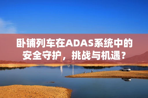 卧铺列车在ADAS系统中的安全守护，挑战与机遇？