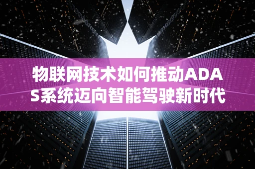 物联网技术如何推动ADAS系统迈向智能驾驶新时代？