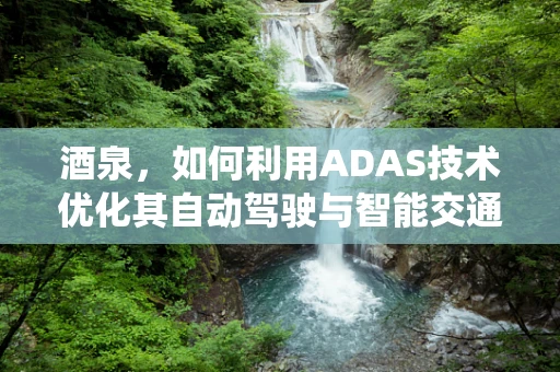 酒泉，如何利用ADAS技术优化其自动驾驶与智能交通系统？