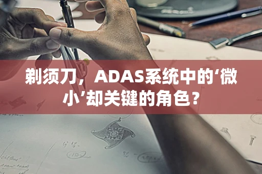 剃须刀，ADAS系统中的‘微小’却关键的角色？