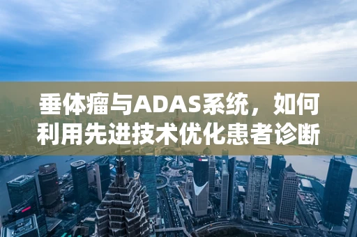 垂体瘤与ADAS系统，如何利用先进技术优化患者诊断与治疗？