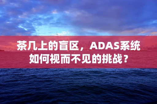 茶几上的盲区，ADAS系统如何视而不见的挑战？