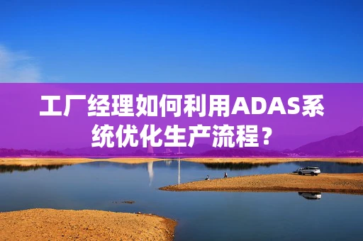 工厂经理如何利用ADAS系统优化生产流程？