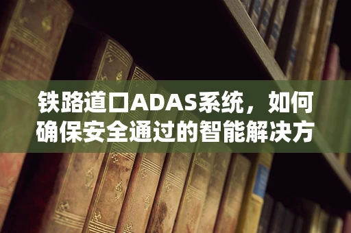 铁路道口ADAS系统，如何确保安全通过的智能解决方案？