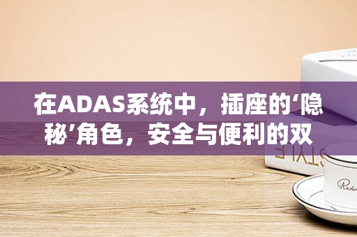 在ADAS系统中，插座的‘隐秘’角色，安全与便利的双重保障？